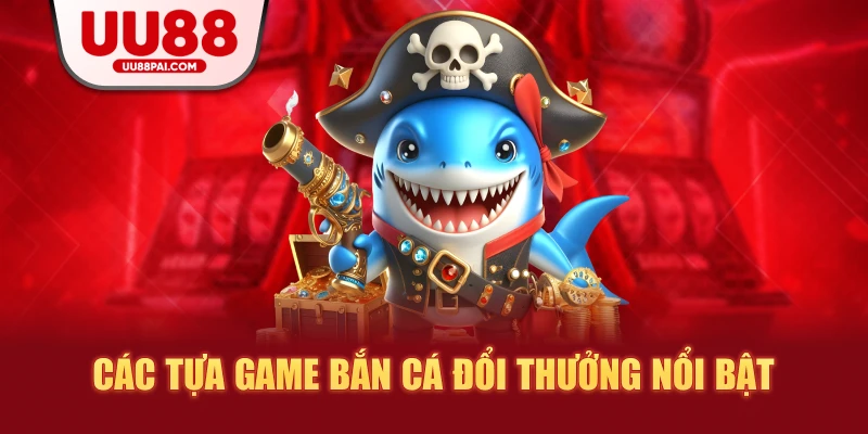 Các tựa game bắn cá đổi thưởng nổi bật